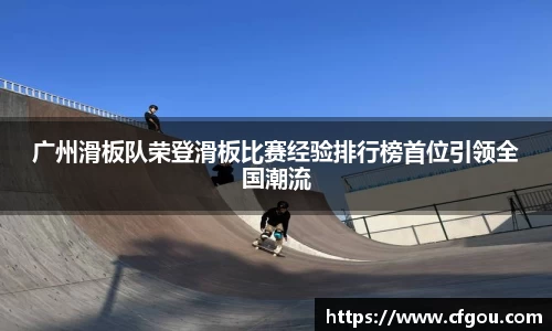 广州滑板队荣登滑板比赛经验排行榜首位引领全国潮流