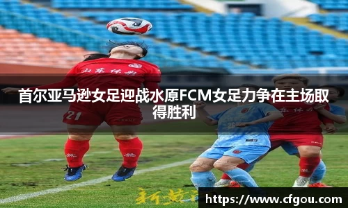 首尔亚马逊女足迎战水原FCM女足力争在主场取得胜利