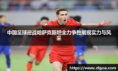 中国足球迎战哈萨克斯坦全力争胜展现实力与风采