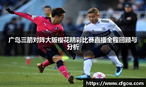 广岛三箭对阵大阪樱花精彩比赛直播全程回顾与分析